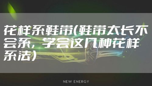 花样系鞋带（鞋带太长不会系，学会这几种花样系法）