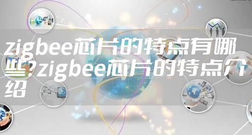 zigbee芯片的特点有哪些?zigbee芯片的特点介绍
