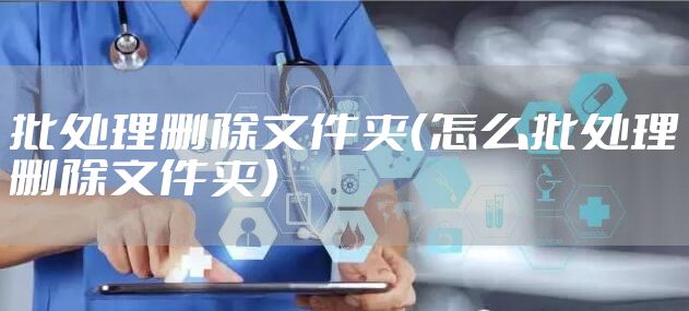 批处理删除文件夹（怎么批处理删除文件夹）