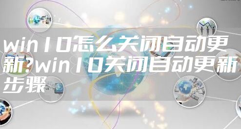 win10怎么关闭自动更新?win10关闭自动更新步骤