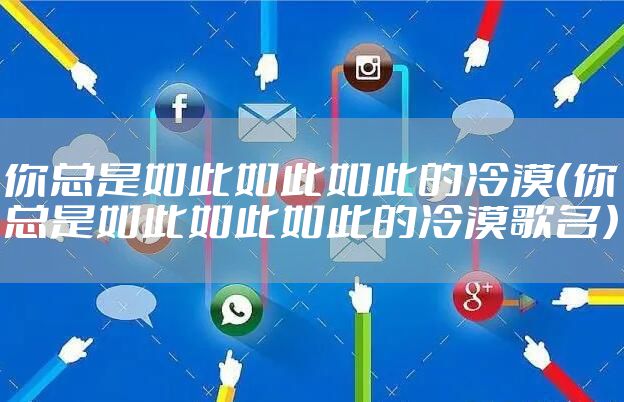 你总是如此如此如此的冷漠(你总是如此如此如此的冷漠歌名)