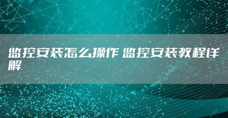 监控安装怎么操作 监控安装教程详解