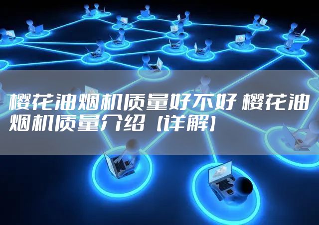 樱花油烟机质量好不好 樱花油烟机质量介绍【详解】