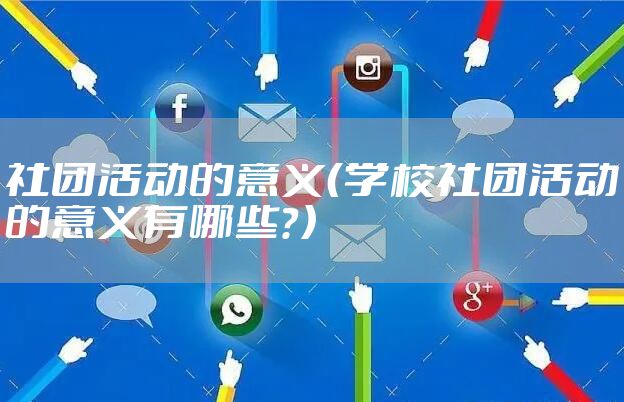 社团活动的意义（学校社团活动的意义有哪些？）