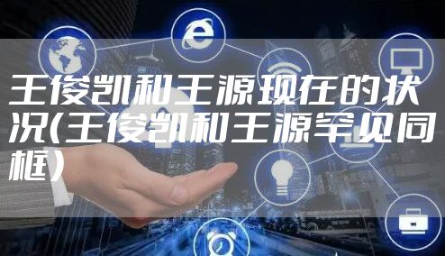王俊凯和王源现在的状况（王俊凯和王源罕见同框）