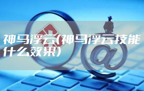 神马浮云（神马浮云技能什么效果）
