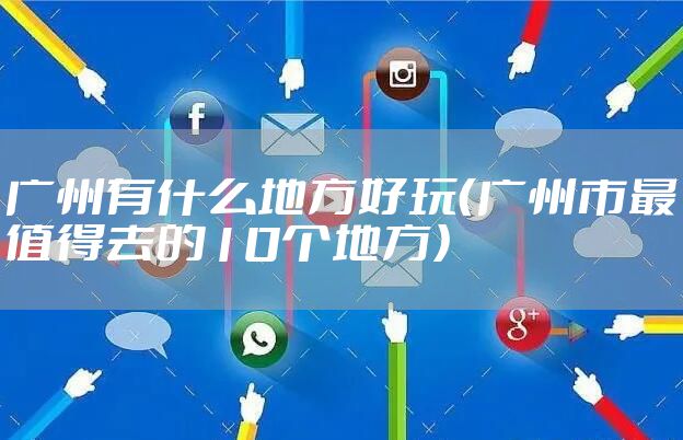 广州有什么地方好玩（广州市最值得去的10个地方）