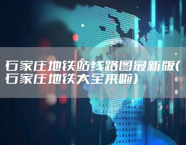 石家庄地铁站线路图最新版(石家庄地铁大全来啦)