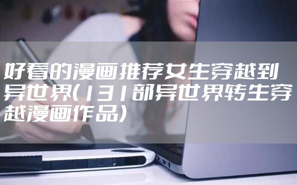 好看的漫画推荐女生穿越到异世界（131部异世界转生穿越漫画作品）