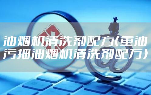 油烟机清洗剂配方（重油污抽油烟机清洗剂配方）