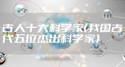 古人十大科学家（我国古代五位杰出科学家）