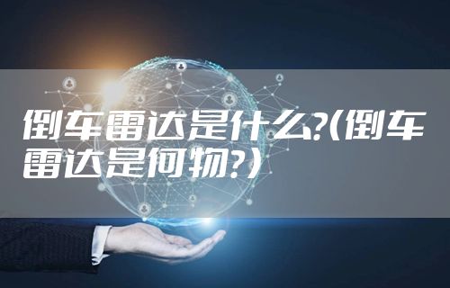 倒车雷达是什么?(倒车雷达是何物?)