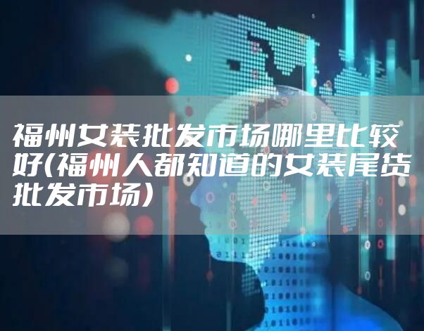 福州女装批发市场哪里比较好（福州人都知道的女装尾货批发市场）