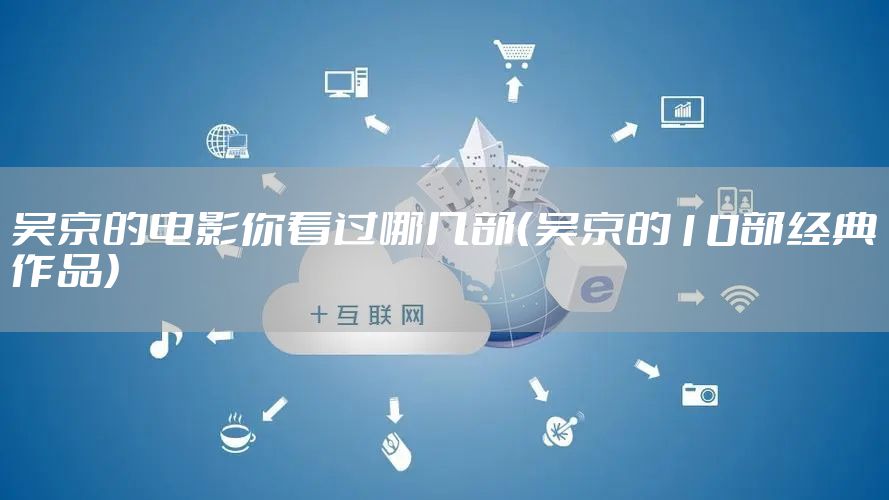 吴京的电影你看过哪几部（吴京的10部经典作品）