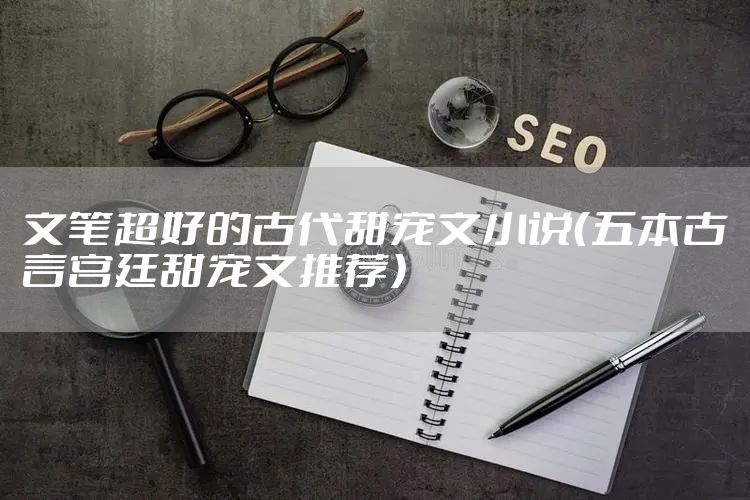 文笔超好的古代甜宠文小说（五本古言宫廷甜宠文推荐）