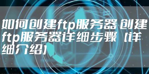 如何创建ftp服务器 创建ftp服务器详细步骤【详细介绍】