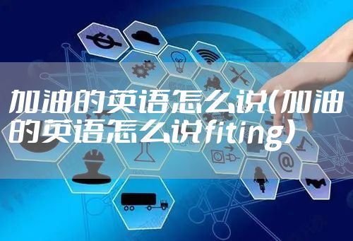 加油的英语怎么说（加油的英语怎么说fiting）