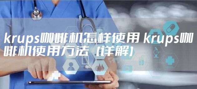 krups咖啡机怎样使用 krups咖啡机使用方法【详解】