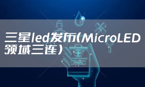 三星led发布（MicroLED领域三连）