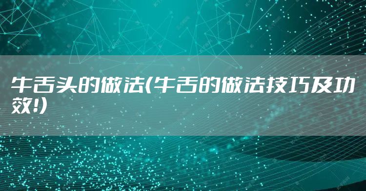 牛舌头的做法（牛舌的做法技巧及功效！）