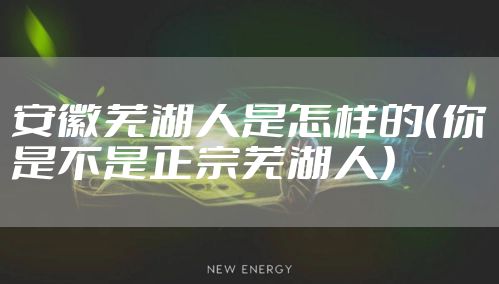 安徽芜湖人是怎样的(你是不是正宗芜湖人)