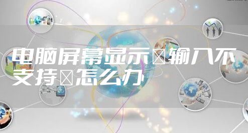 电脑屏幕显示"输入不支持"怎么办