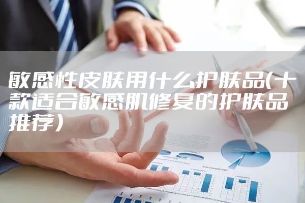 敏感性皮肤用什么护肤品（十款适合敏感肌修复的护肤品推荐）