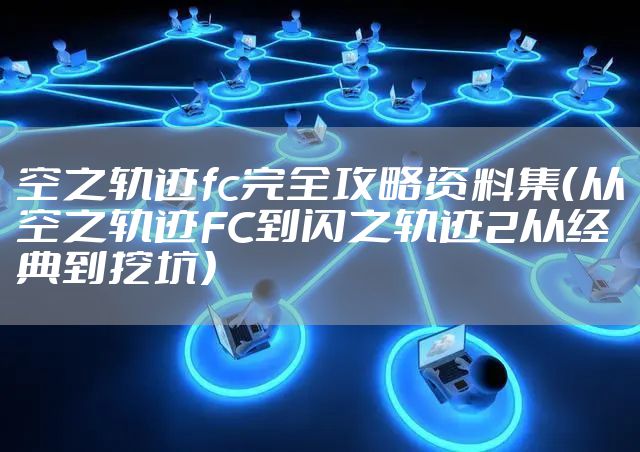 空之轨迹fc完全攻略资料集（从空之轨迹FC到闪之轨迹2从经典到挖坑）