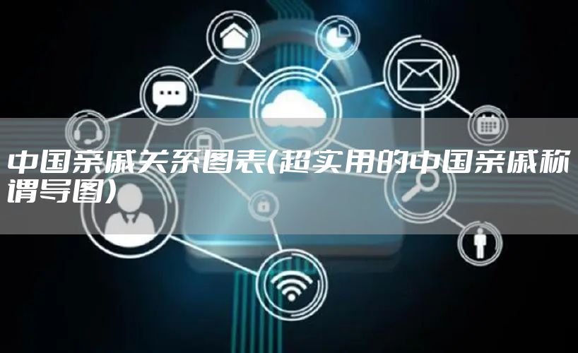 中国亲戚关系图表(超实用的中国亲戚称谓导图)