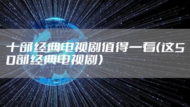 十部经典电视剧值得一看（这50部经典电视剧）