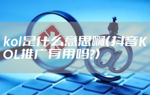 kol是什么意思啊（抖音KOL推广有用吗?）