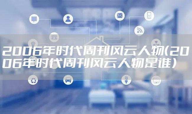 2006年时代周刊风云人物（2006年时代周刊风云人物是谁）
