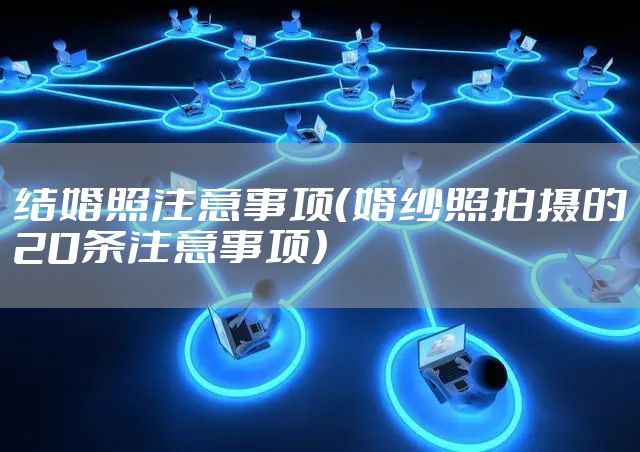 结婚照注意事项(婚纱照拍摄的20条注意事项)