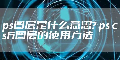 ps图层是什么意思? ps cs6图层的使用方法