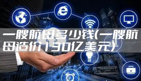 一艘航母多少钱（一艘航母造价130亿美元）