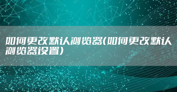 如何更改默认浏览器（如何更改默认浏览器设置）