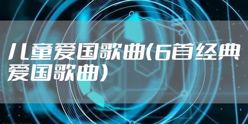 儿童爱国歌曲（6首经典爱国歌曲）