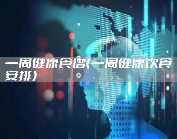 一周健康食谱（一周健康饮食安排）