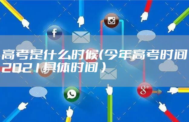 高考是什么时候（今年高考时间2021具体时间 ）