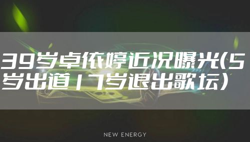 39岁卓依婷近况曝光（5岁出道17岁退出歌坛）