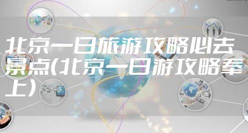 北京一日旅游攻略必去景点(北京一日游攻略奉上)