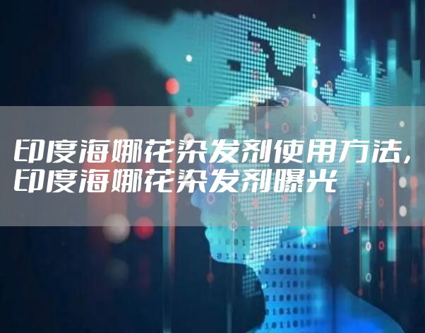 印度海娜花染发剂使用方法,印度海娜花染发剂曝光
