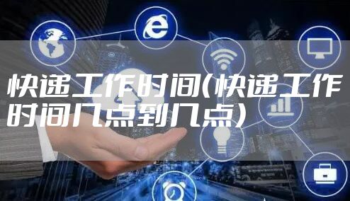 快递工作时间（快递工作时间几点到几点）