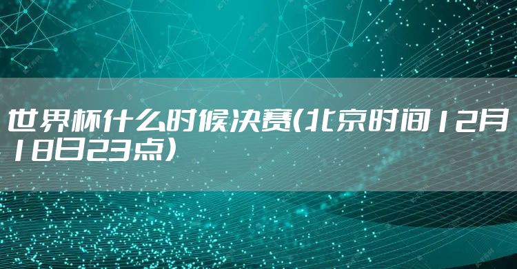 世界杯什么时候决赛（北京时间12月18日23点）