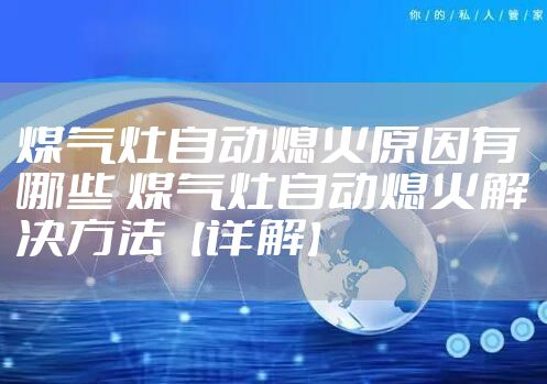 煤气灶自动熄火原因有哪些 煤气灶自动熄火解决方法【详解】