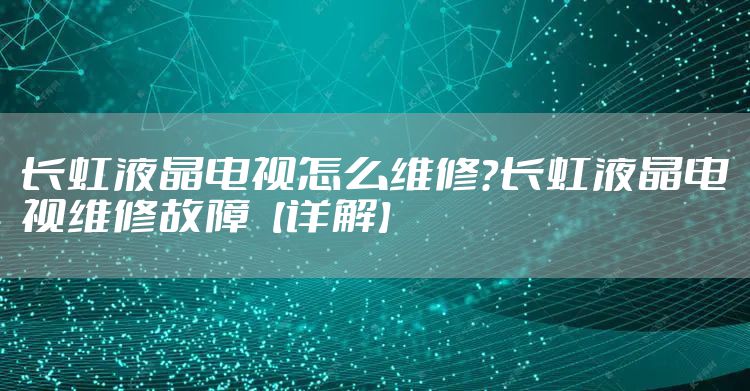 长虹液晶电视怎么维修？长虹液晶电视维修故障【详解】
