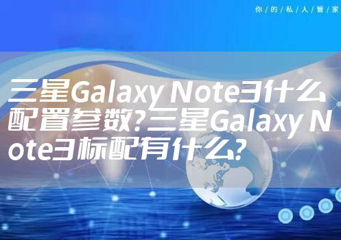 三星Galaxy Note3什么配置参数？三星Galaxy Note3标配有什么？