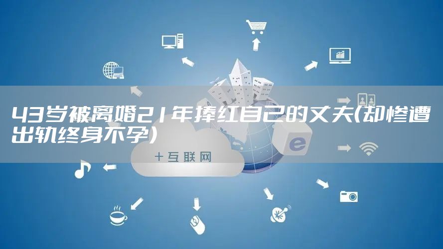 43岁被离婚21年捧红自己的丈夫(却惨遭出轨终身不孕)