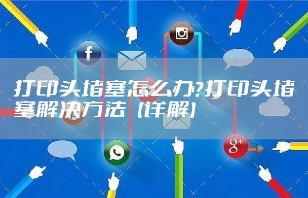 打印头堵塞怎么办？打印头堵塞解决方法【详解】