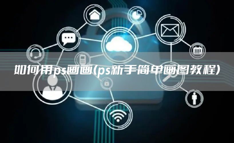 如何用ps画画(ps新手简单画图教程)